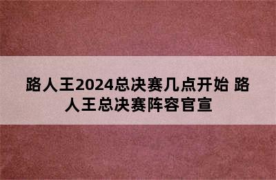 路人王2024总决赛几点开始 路人王总决赛阵容官宣